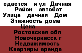 сдается 3-я ул. Дачная! › Район ­ автобат › Улица ­ дачная › Дом ­ 5 › Этажность дома ­ 5 › Цена ­ 11 000 - Ростовская обл., Новочеркасск г. Недвижимость » Квартиры аренда   . Ростовская обл.,Новочеркасск г.